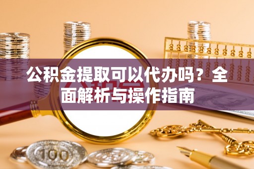 源汇公积金提取可以代办吗？全面解析与操作指南