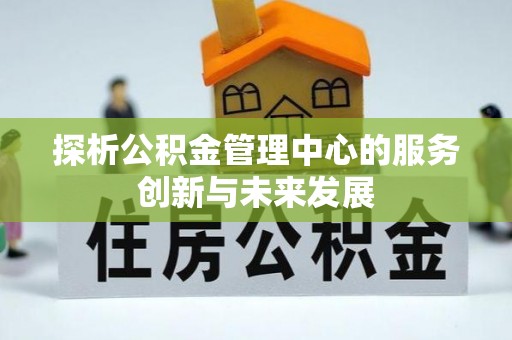 源汇探析公积金管理中心的服务创新与未来发展