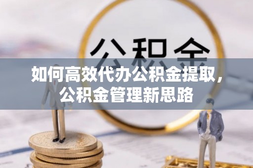 源汇如何高效代办公积金提取，公积金管理新思路