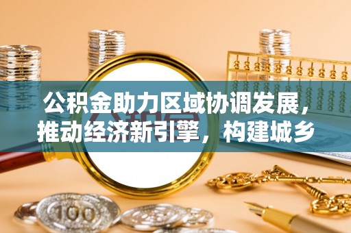 源汇公积金助力区域协调发展，推动经济新引擎，构建城乡一体化新格局