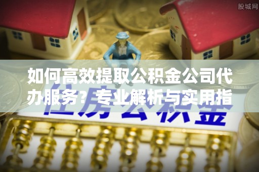 源汇如何高效提取公积金公司代办服务？专业解析与实用指南