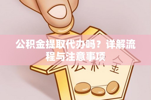 源汇公积金提取代办吗？详解流程与注意事项