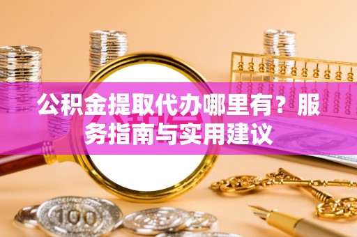 源汇公积金提取代办哪里有？服务指南与实用建议