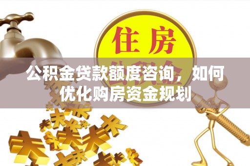 源汇公积金贷款额度咨询，如何优化购房资金规划