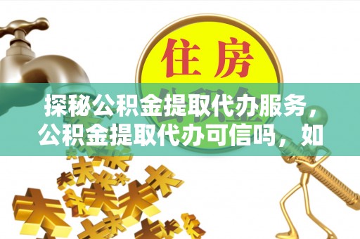 源汇探秘公积金提取代办服务，公积金提取代办可信吗，如何选择靠谱平台？