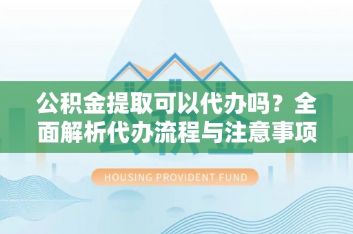 源汇公积金提取可以代办吗？全面解析代办流程与注意事项