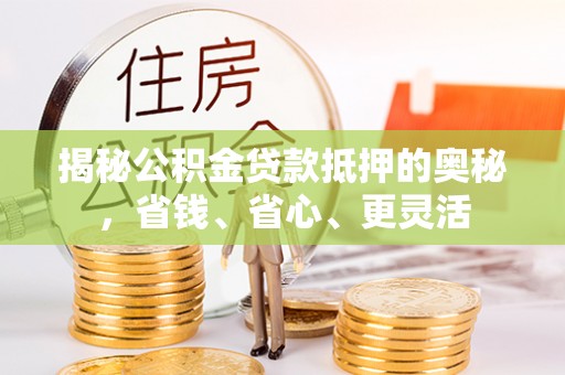 源汇揭秘公积金贷款抵押的奥秘，省钱、省心、更灵活