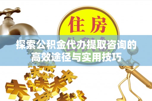 源汇探索公积金代办提取咨询的高效途径与实用技巧