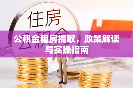 源汇公积金租房提取，政策解读与实操指南
