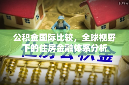 源汇公积金国际比较，全球视野下的住房金融体系分析