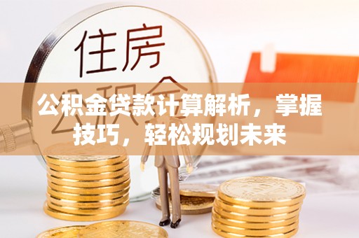 源汇公积金贷款计算解析，掌握技巧，轻松规划未来